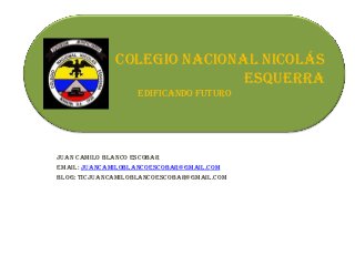 Colegio nacional Nicolás
COLEGIO Esquerra
Edificando futuro

Juan camilo blanco escobar
Email: juancamiloblancoescobar@gmail.com
Blog: ticjuancamiloblancoescobar@gmail.com

 