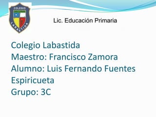 Colegio Labastida
Maestro: Francisco Zamora
Alumno: Luis Fernando Fuentes
Espiricueta
Grupo: 3C
Lic. Educación Primaria
 
