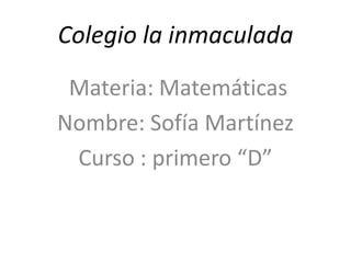 Colegio la inmaculada
 Materia: Matemáticas
Nombre: Sofía Martínez
 Curso : primero “D”
 