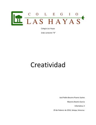 Colegio Las Hayas
2ndo semestre “B”
Creatividad
José Pablo Beceiro Pizarro Suárez
Maestra Beatriz García
Informática II
29 de Febrero de 2016, Xalapa, Veracruz.
 