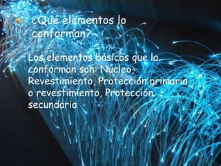 ¿Qué elementos lo
conforman?
Los elementos básicos que la
conforman son: Núcleo,
Revestimiento, Protección primaria
o revestimiento, Protección
secundaria
 