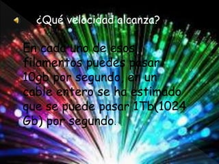 En cada uno de esos
filamentos puedes pasar
10gb por segundo, en un
cable entero se ha estimado
que se puede pasar 1Tb(1024
Gb) por segundo.
¿Qué velocidad alcanza?
 