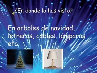 ¿En donde lo has visto?
En arboles de navidad,
letreros, cables, lámparas
etc.
 