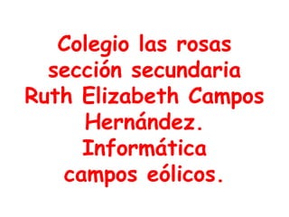 Colegio las rosas
sección secundaria
Ruth Elizabeth Campos
Hernández.
Informática
campos eólicos.
 