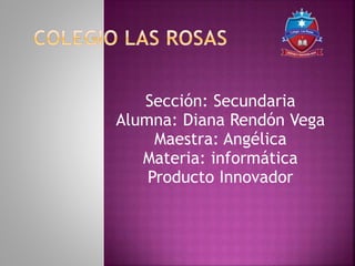 Sección: Secundaria
Alumna: Diana Rendón Vega
Maestra: Angélica
Materia: informática
Producto Innovador
 