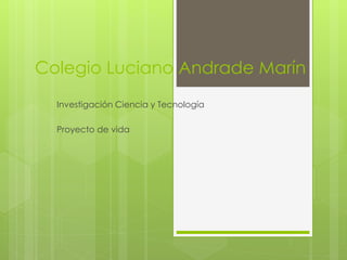 Colegio Luciano Andrade Marín
Investigación Ciencia y Tecnología
Proyecto de vida
 