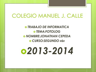 COLEGIO MANUEL J. CALLE
 TRABAJO

DE INFORMATICA
 TEMA:FOTOLOG
 NOMBRE:JONATHAN CEPEDA
 CURSO:SEGUNDO «6»

2013-2014

 
