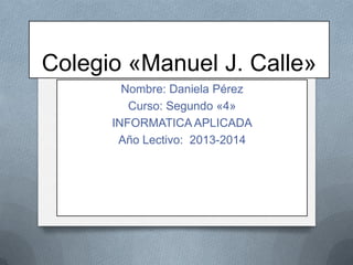 Colegio «Manuel J. Calle»
Nombre: Daniela Pérez
Curso: Segundo «4»
INFORMATICA APLICADA
Año Lectivo: 2013-2014

 