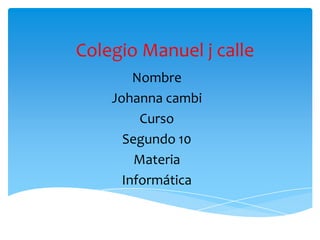 Colegio Manuel j calle
Nombre
Johanna cambi
Curso
Segundo 10
Materia
Informática

 