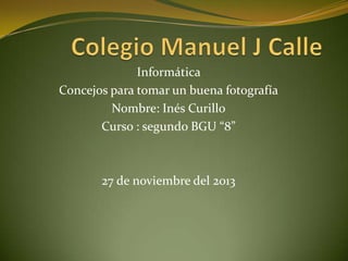 Informática
Concejos para tomar un buena fotografía
Nombre: Inés Curillo
Curso : segundo BGU “8”

27 de noviembre del 2013

 