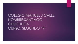 COLEGIO MANUEL J CALLE
NOMBRE:SANTIAGO
CHUCHUCA
CURSO: SEGUNDO “9”

 