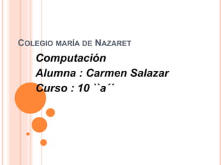 COLEGIO MARÍA DE NAZARET
Computación
Alumna : Carmen Salazar
Curso : 10 ``a´´
 