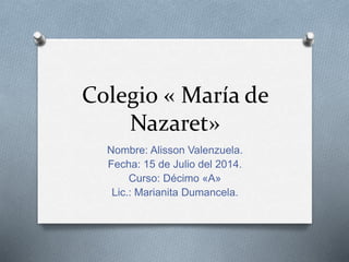 Colegio « María de
Nazaret»
Nombre: Alisson Valenzuela.
Fecha: 15 de Julio del 2014.
Curso: Décimo «A»
Lic.: Marianita Dumancela.
 