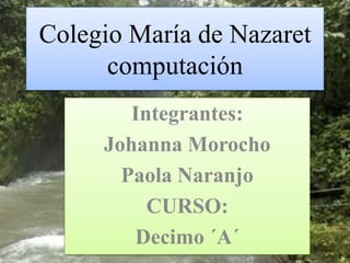 Colegio María de Nazaret
computación
Integrantes:
Johanna Morocho
Paola Naranjo
CURSO:
Decimo ´A´
 