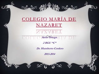 COLEGIO MARÍA DE
NAZARET
Anita Ortega.
2 BGU “C”
Dr. Humberto Cordero
2013-2014
 