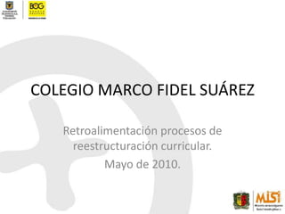COLEGIO MARCO FIDEL SUÁREZ Retroalimentación procesos de reestructuración curricular. Mayo de 2010. 