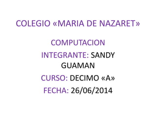 COLEGIO «MARIA DE NAZARET»
COMPUTACION
INTEGRANTE: SANDY
GUAMAN
CURSO: DECIMO «A»
FECHA: 26/06/2014
 