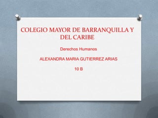 COLEGIO MAYOR DE BARRANQUILLA Y
          DEL CARIBE
             Derechos Humanos

     ALEXANDRA MARIA GUTIERREZ ARIAS

                   10 B
 