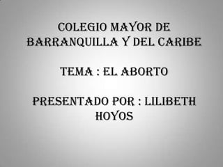 Colegio mayor de
barranquilla y del Caribe

    tema : el aborto

presentado por : lilibeth
        hoyos
 