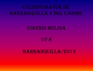 Colegio mayor de
barranquilla y del caribe

     Viannis molina

          10°A

    Barranquilla/2013
 