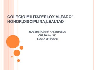 COLEGIO MILITAR”ELOY ALFARO”
HONOR,DISCIPLINA,LEALTAD
NOMBRE:MARTIN VALENZUELA
CURSO:1ro “G”
FECHA 2015/04/18
 