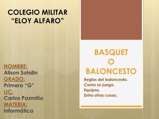 Reglas del baloncesto.
Como se juega.
Equipos.
Entro otras cosas.
COLEGIO MILITAR
“ELOY ALFARO”
NOMBRE:
Alison Sotalin
GRADO:
Primero “G”
LIC:
Carlos Pazmiño
MATERIA:
Informática
BASQUET
O
BALONCESTO
 