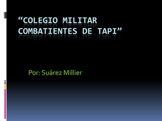 “COLEGIO MILITAR
COMBATIENTES DE TAPI”

Por: Suárez Millier

 