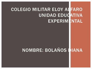 COLEGIO MILITAR ELOY ALFARO
          UNIDAD EDUCATIVA
              EXPERIMENTAL




    NOMBRE: BOLAÑOS DIANA
 