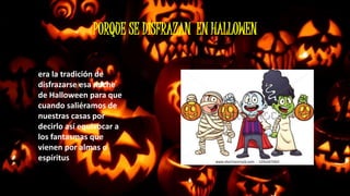 PORQUE SE DISFRAZAN EN HALLOWEN 
era la tradición de 
disfrazarse esa noche 
de Halloween para que 
cuando saliéramos de 
nuestras casas por 
decirlo así equivocar a 
los fantasmas que 
vienen por almas o 
espíritus 
 