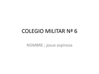 COLEGIO MILITAR Nª 6

 NOMBRE ; josue espinoza
 