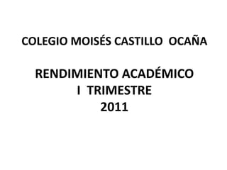 COLEGIO MOISÉS CASTILLO  OCAÑARENDIMIENTO ACADÉMICOI  TRIMESTRE2011 