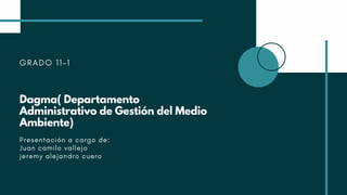 GRADO 11-1
Dagma( Departamento
Administrativo de Gestión del Medio
Ambiente)
Presentación a cargo de:
Juan camilo vallejo
jeremy alejandro cuero
 