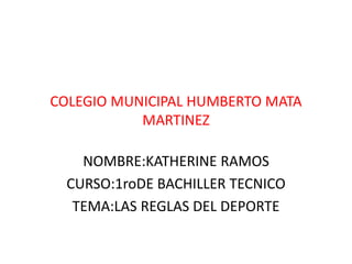 COLEGIO MUNICIPAL HUMBERTO MATA
MARTINEZ
NOMBRE:KATHERINE RAMOS
CURSO:1roDE BACHILLER TECNICO
TEMA:LAS REGLAS DEL DEPORTE
 