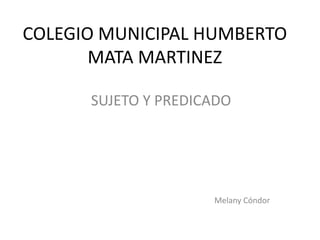 COLEGIO MUNICIPAL HUMBERTO
MATA MARTINEZ
SUJETO Y PREDICADO
Melany Cóndor
 