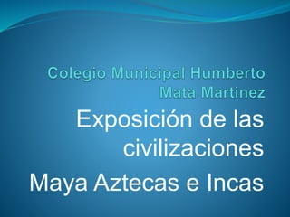 Exposición de las
civilizaciones
Maya Aztecas e Incas
 