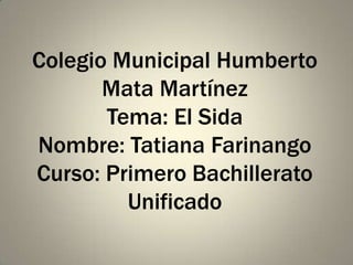 Colegio Municipal Humberto
       Mata Martínez
       Tema: El Sida
Nombre: Tatiana Farinango
Curso: Primero Bachillerato
         Unificado
 
