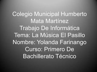 Colegio Municipal Humberto
      Mata Martínez
  Trabajo De Informática
Tema: La Música El Pasillo
Nombre: Yolanda Farinango
     Curso: Primero De
    Bachillerato Técnico
 