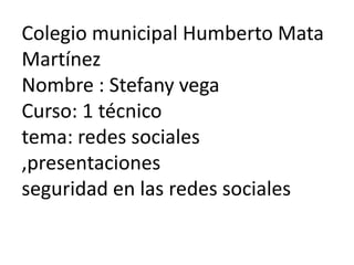 Colegio municipal Humberto Mata
Martínez
Nombre : Stefany vega
Curso: 1 técnico
tema: redes sociales
,presentaciones
seguridad en las redes sociales
 