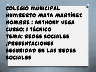 Colegio municipal
Humberto Mata Martínez
Nombre : Anthony vega
Curso: 1 técnico
tema: redes sociales
,presentaciones
seguridad en las redes
sociales
 