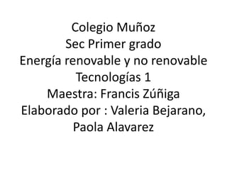 Colegio Muñoz
        Sec Primer grado
Energía renovable y no renovable
          Tecnologías 1
    Maestra: Francis Zúñiga
Elaborado por : Valeria Bejarano,
          Paola Alavarez
 