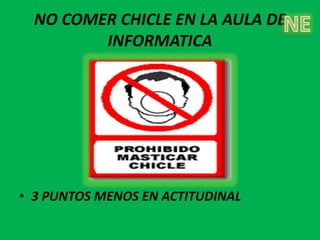 NO COMER CHICLE EN LA AULA DE
         INFORMATICA




• 3 PUNTOS MENOS EN ACTITUDINAL
 