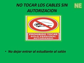 NO TOCAR LOS CABLES SIN
           AUTORIZACION




• No dejar entrar al estudiante al salón
 
