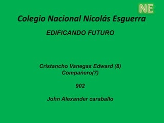 Colegio Nacional Nicolás Esguerra
       EDIFICANDO FUTURO




     Cristancho Vanegas Edward (8)
             Compañero(7)

                 902

       John Alexander caraballo
 