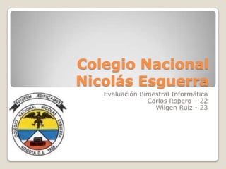 Colegio Nacional
Nicolás Esguerra
   Evaluación Bimestral Informática
                Carlos Ropero – 22
                  Wilgen Ruiz - 23
 