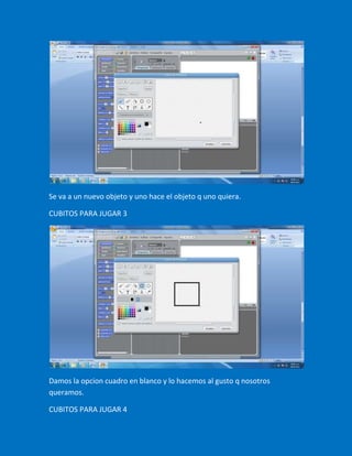 Se va a un nuevo objeto y uno hace el objeto q uno quiera.

CUBITOS PARA JUGAR 3




Damos la opcion cuadro en blanco y lo hacemos al gusto q nosotros
queramos.

CUBITOS PARA JUGAR 4
 