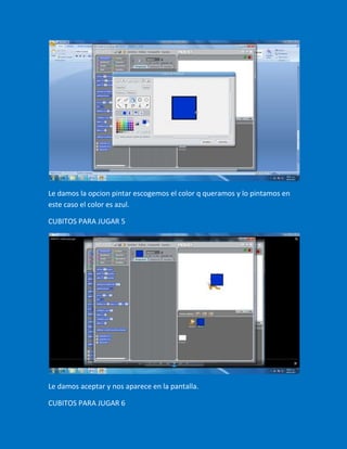 Le damos la opcion pintar escogemos el color q queramos y lo pintamos en
este caso el color es azul.

CUBITOS PARA JUGAR 5




Le damos aceptar y nos aparece en la pantalla.

CUBITOS PARA JUGAR 6
 
