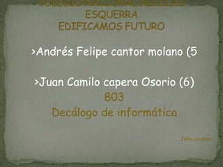 >Andrés Felipe cantor molano (5

>Juan Camilo capera Osorio (6)
             803
   Decálogo de informática

                           John caraban
 