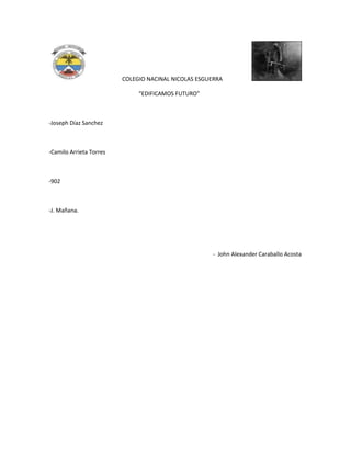 COLEGIO NACINAL NICOLAS ESGUERRA
“EDIFICAMOS FUTURO”

-Joseph Díaz Sanchez

-Camilo Arrieta Torres

-902

-J. Mañana.

- John Alexander Caraballo Acosta

 