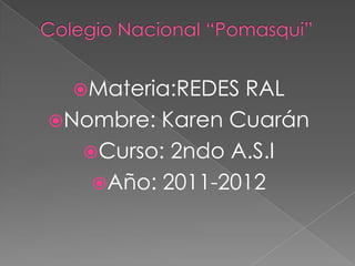 Colegio Nacional “Pomasqui” Materia:REDES RAL Nombre: Karen Cuarán Curso: 2ndo A.S.I Año: 2011-2012 