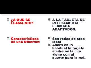 ¿A QUE SE LLAMA NIC? Características de una Ethernet A LA TARJETA DE RED TAMBIEN LLAMADA ADAPTADOR. Son redes de área local Ahora en lo habitual la tarjeta madre es la que viene con el puerto para la red.